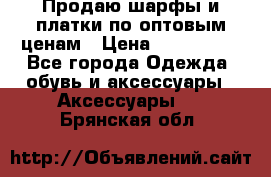 Продаю шарфы и платки по оптовым ценам › Цена ­ 300-2500 - Все города Одежда, обувь и аксессуары » Аксессуары   . Брянская обл.